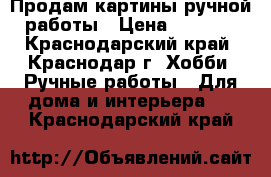 Продам картины ручной работы › Цена ­ 1 500 - Краснодарский край, Краснодар г. Хобби. Ручные работы » Для дома и интерьера   . Краснодарский край